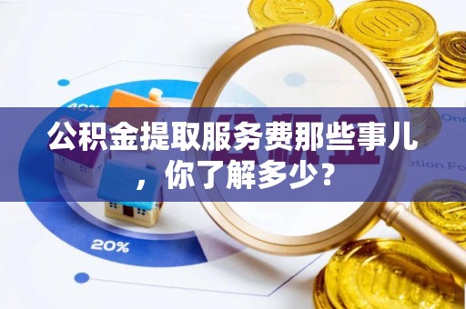 汶川公积金提取服务费那些事儿，你了解多少？