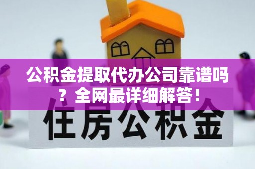 汶川公积金提取代办公司靠谱吗？全网最详细解答！
