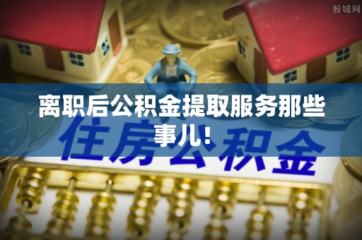 汶川离职后公积金提取服务那些事儿！