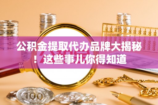 汶川公积金提取代办品牌大揭秘！这些事儿你得知道