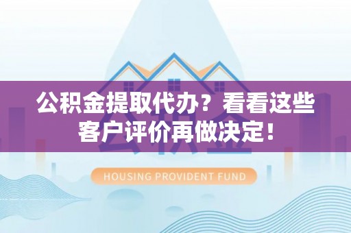 汶川公积金提取代办？看看这些客户评价再做决定！