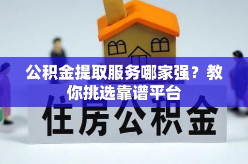 汶川公积金提取服务哪家强？教你挑选靠谱平台