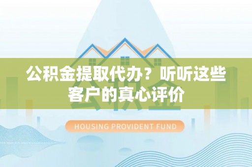 汶川公积金提取代办？听听这些客户的真心评价