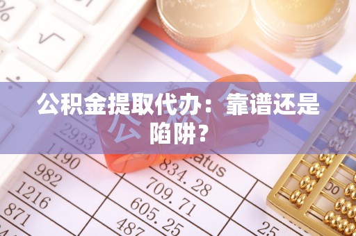 汶川公积金提取代办：靠谱还是陷阱？