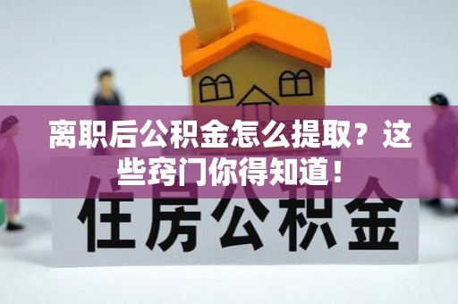汶川离职后公积金怎么提取？这些窍门你得知道！