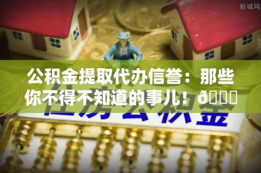 汶川公积金提取代办信誉：那些你不得不知道的事儿！😎
