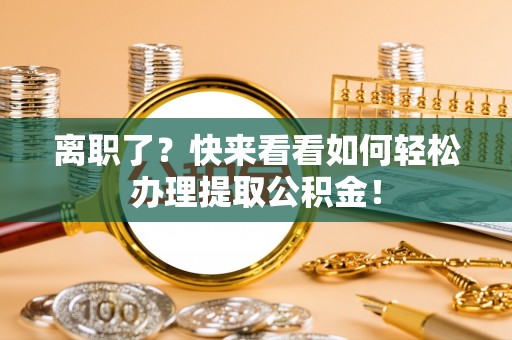 汶川离职了？快来看看如何轻松办理提取公积金！