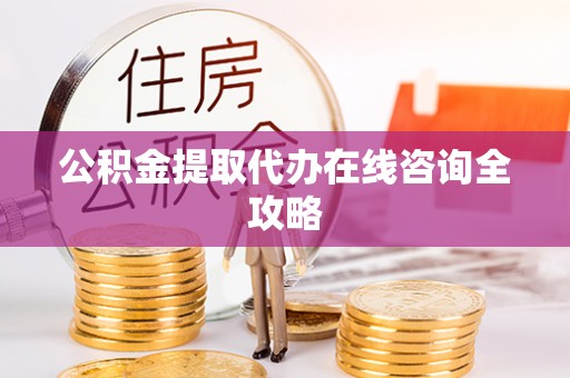 汶川公积金提取代办在线咨询全攻略