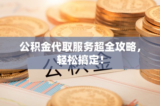 汶川公积金代取服务超全攻略，轻松搞定！