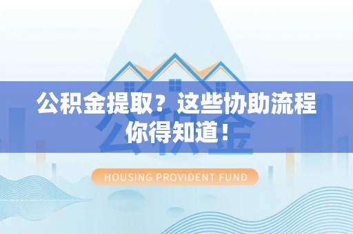 汶川公积金提取？这些协助流程你得知道！