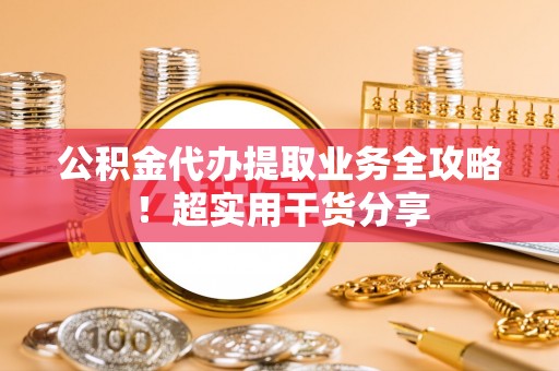 汶川公积金代办提取业务全攻略！超实用干货分享
