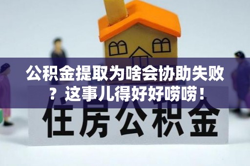 汶川公积金提取为啥会协助失败？这事儿得好好唠唠！
