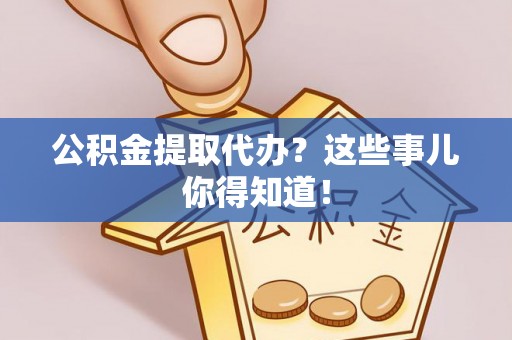 汶川公积金提取代办？这些事儿你得知道！