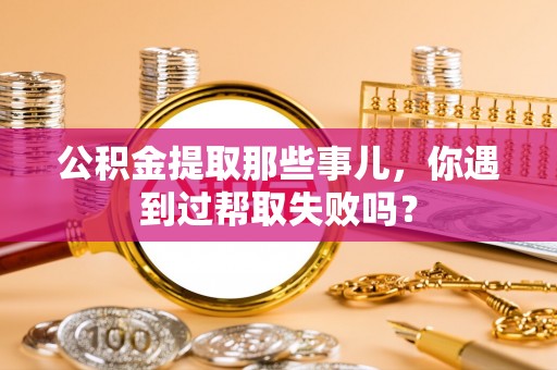 汶川公积金提取那些事儿，你遇到过帮取失败吗？