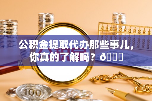 汶川公积金提取代办那些事儿，你真的了解吗？😎