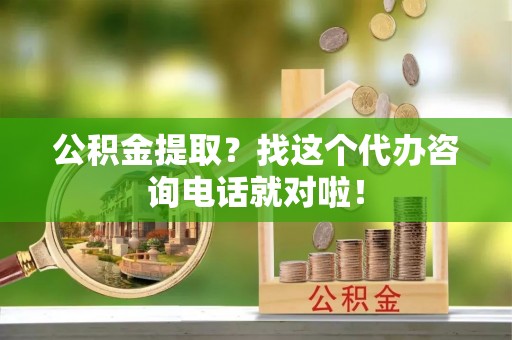 汶川公积金提取？找这个代办咨询电话就对啦！