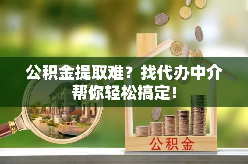 汶川公积金提取难？找代办中介帮你轻松搞定！