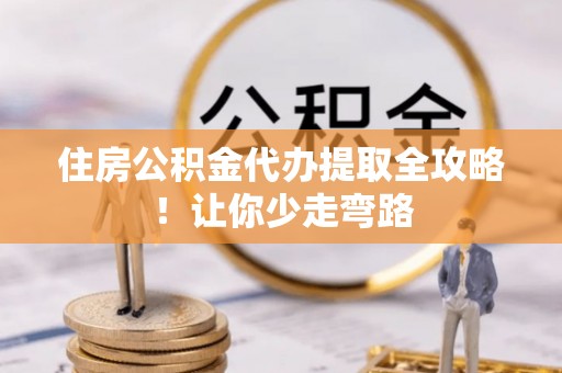 汶川住房公积金代办提取全攻略！让你少走弯路