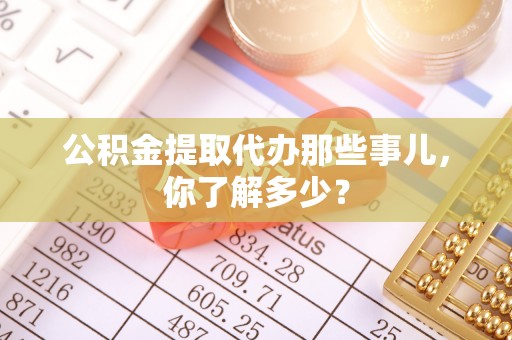 汶川公积金提取代办那些事儿，你了解多少？