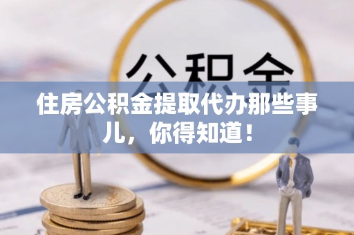 汶川住房公积金提取代办那些事儿，你得知道！