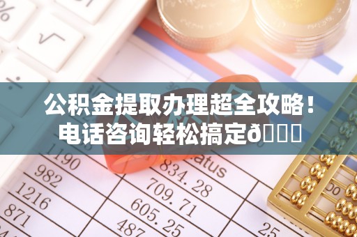 汶川公积金提取办理超全攻略！电话咨询轻松搞定😎