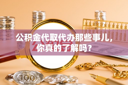 汶川公积金代取代办那些事儿，你真的了解吗？