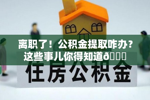 汶川离职了！公积金提取咋办？这些事儿你得知道😎