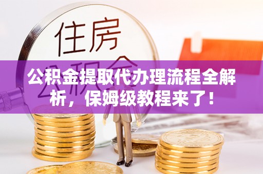 汶川公积金提取代办理流程全解析，保姆级教程来了！