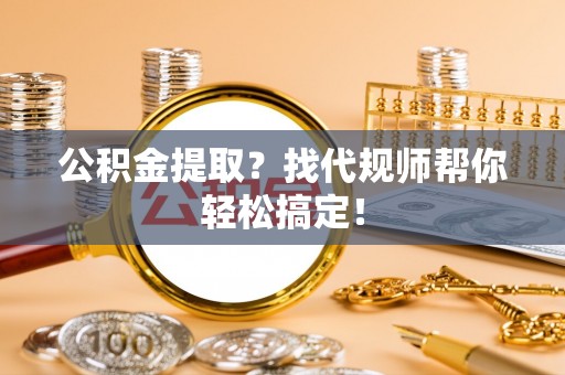 汶川公积金提取？找代规师帮你轻松搞定！
