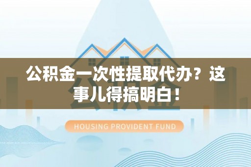汶川公积金一次性提取代办？这事儿得搞明白！