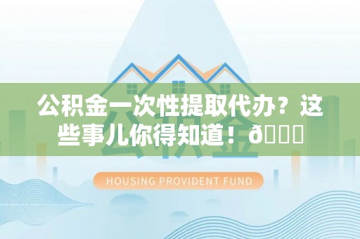 汶川公积金一次性提取代办？这些事儿你得知道！😎