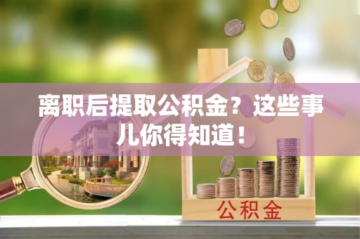 汶川离职后提取公积金？这些事儿你得知道！
