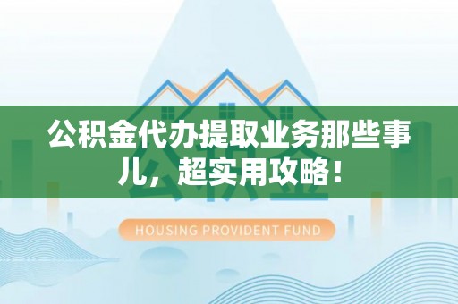 汶川公积金代办提取业务那些事儿，超实用攻略！