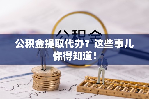 汶川公积金提取代办？这些事儿你得知道！