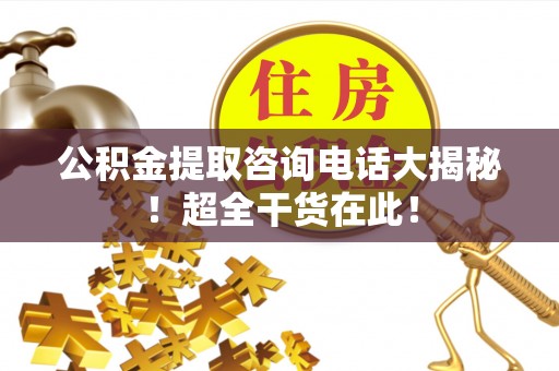 汶川公积金提取咨询电话大揭秘！超全干货在此！
