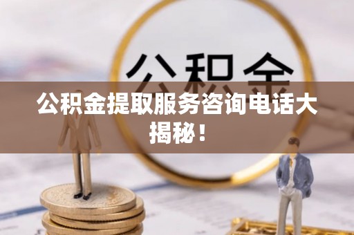 汶川公积金提取服务咨询电话大揭秘！