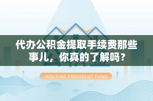 汶川代办公积金提取手续费那些事儿，你真的了解吗？