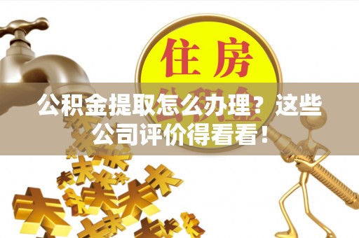 汶川公积金提取怎么办理？这些公司评价得看看！