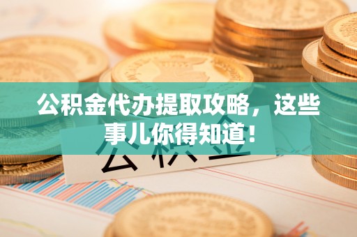 汶川公积金代办提取攻略，这些事儿你得知道！