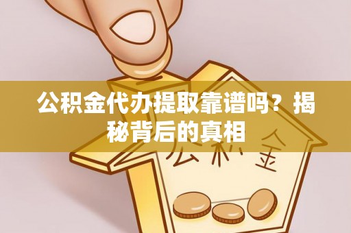 汶川公积金代办提取靠谱吗？揭秘背后的真相