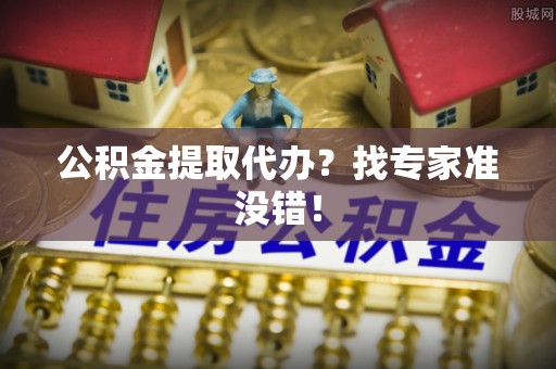 汶川公积金提取代办？找专家准没错！