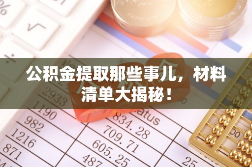 汶川公积金提取那些事儿，材料清单大揭秘！