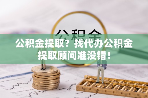 汶川公积金提取？找代办公积金提取顾问准没错！