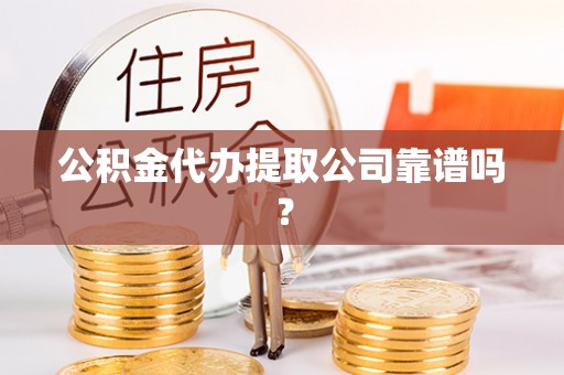 汶川公积金代办提取公司靠谱吗？