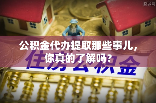 汶川公积金代办提取那些事儿，你真的了解吗？