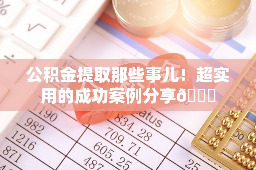 汶川公积金提取那些事儿！超实用的成功案例分享😎