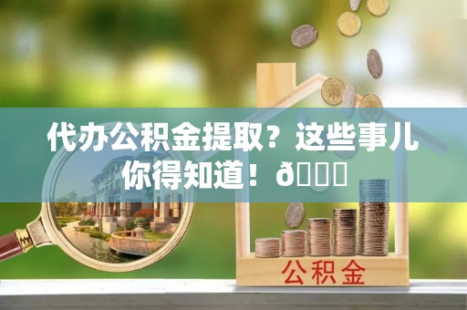 汶川代办公积金提取？这些事儿你得知道！😎