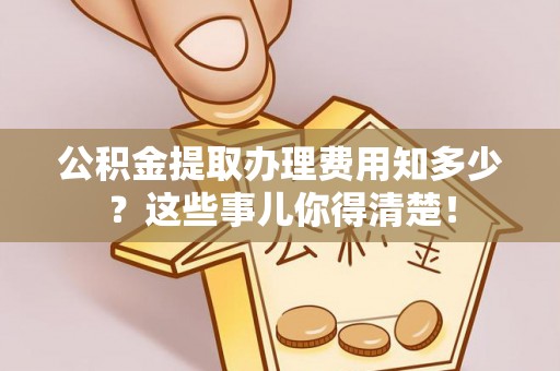 汶川公积金提取办理费用知多少？这些事儿你得清楚！