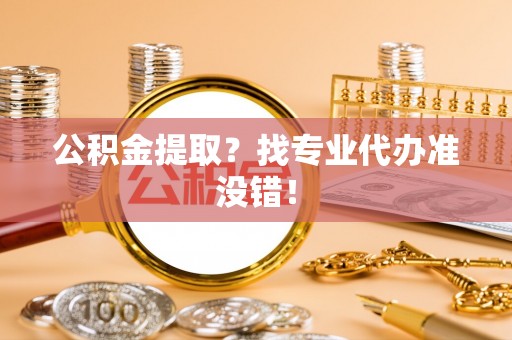 汶川公积金提取？找专业代办准没错！