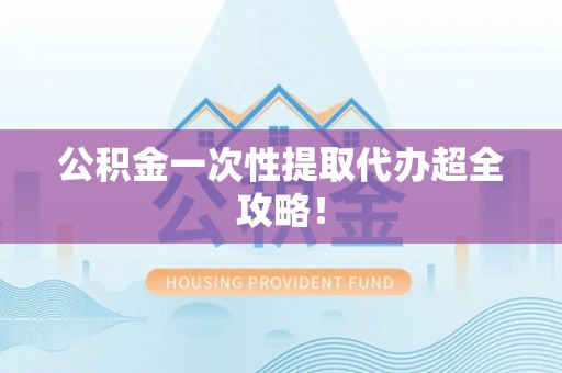 汶川公积金一次性提取代办超全攻略！